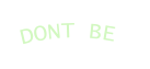 DONT BE